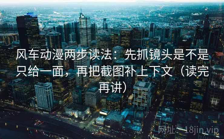 风车动漫两步读法：先抓镜头是不是只给一面，再把截图补上下文（读完再讲）
