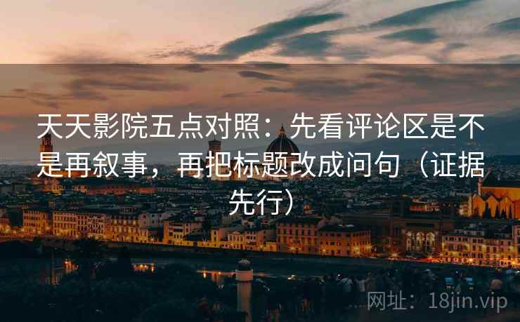 天天影院五点对照：先看评论区是不是再叙事，再把标题改成问句（证据先行）