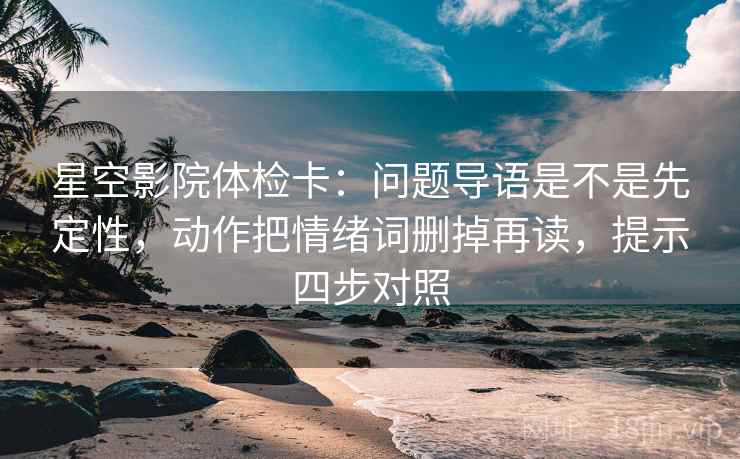 星空影院体检卡:问题导语是不是先定性,动作把情绪词删掉再读,提示四步对照 星空影院体检卡:问题导语是不是先定性,动作把情绪词删掉再读,提示四步对照