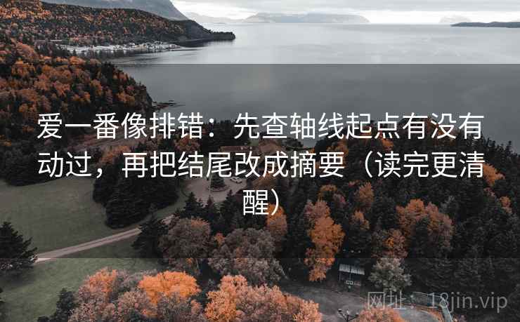 爱一番像排错:先查轴线起点有没有动过,再把结尾改成摘要(读完更清醒) 爱一番像排错:先查轴线起点有没有动过,再把结尾改成摘要(读完更清醒)