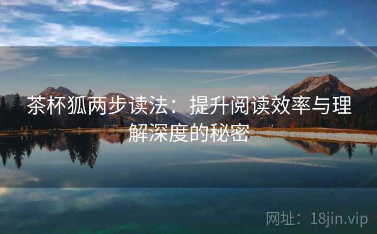 茶杯狐两步读法:提升阅读效率与理解深度的秘密 茶杯狐两步读法:提升阅读效率与理解深度的秘密