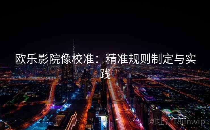 欧乐影院像校准:精准规则制定与实践 欧乐影院像校准:精准规则制定与实践