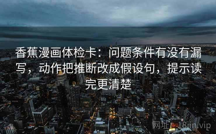 香蕉漫画体检卡：问题条件有没有漏写，动作把推断改成假设句，提示读完更清楚