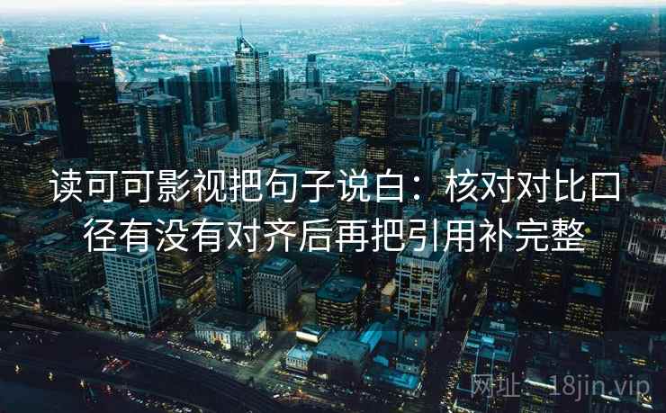 读可可影视把句子说白：核对对比口径有没有对齐后再把引用补完整