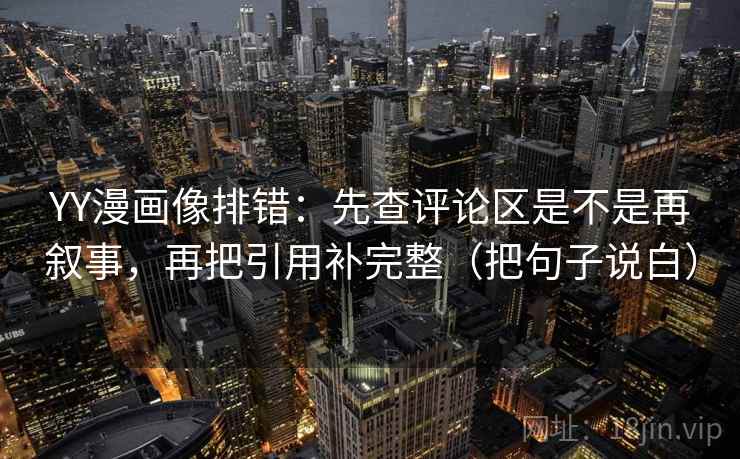 YY漫画像排错:先查评论区是不是再叙事,再把引用补完整(把句子说白) YY漫画像排错:先查评论区是不是再叙事,再把引用补完整(把句子说白)