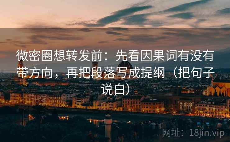 微密圈想转发前：先看因果词有没有带方向，再把段落写成提纲（把句子说白）