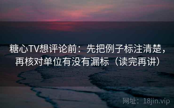 糖心TV想评论前:先把例子标注清楚,再核对单位有没有漏标(读完再讲) 糖心TV想评论前:先把例子标注清楚,再核对单位有没有漏标(读完再讲)