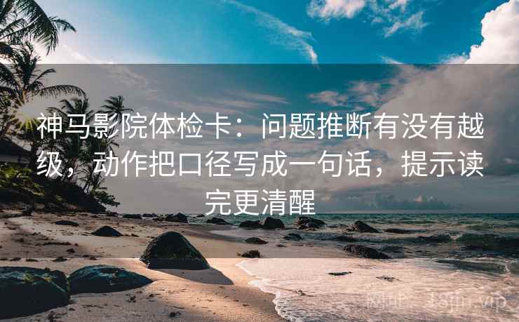 神马影院体检卡:问题推断有没有越级,动作把口径写成一句话,提示读完更清醒 神马影院体检卡:问题推断有没有越级,动作把口径写成一句话,提示读完更清醒
