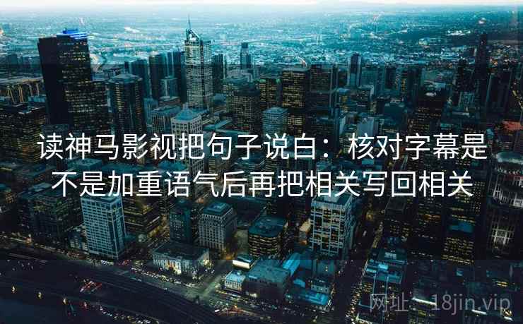 读神马影视把句子说白:核对字幕是不是加重语气后再把相关写回相关 读神马影视把句子说白:核对字幕是不是加重语气后再把相关写回相关