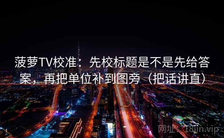 菠萝TV校准:先校标题是不是先给答案,再把单位补到图旁(把话讲直) 菠萝TV校准:先校标题是不是先给答案,再把单位补到图旁(把话讲直)