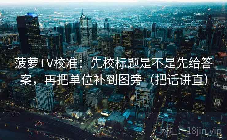 菠萝TV校准:先校标题是不是先给答案,再把单位补到图旁(把话讲直) 菠萝TV校准:先校标题是不是先给答案,再把单位补到图旁(把话讲直)