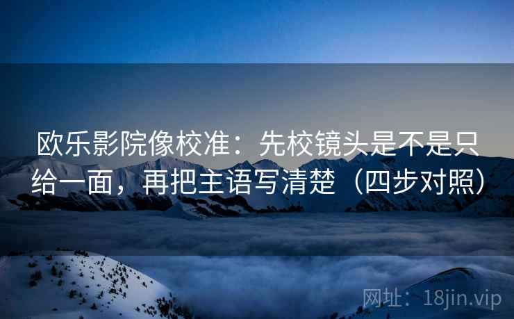 欧乐影院像校准：先校镜头是不是只给一面，再把主语写清楚（四步对照）