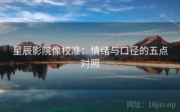 星辰影院像校准:情绪与口径的五点对照 星辰影院像校准:情绪与口径的五点对照
