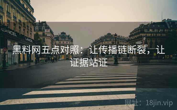 黑料网五点对照:让传播链断裂,让证据站证 黑料网五点对照:让传播链断裂,让证据站证