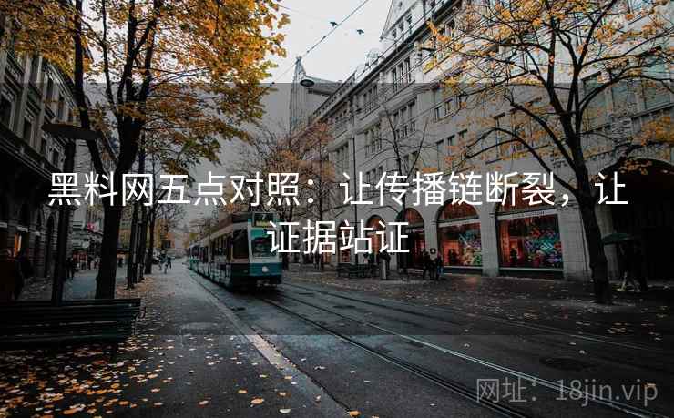 黑料网五点对照:让传播链断裂,让证据站证 黑料网五点对照:让传播链断裂,让证据站证