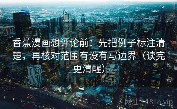 香蕉漫画想评论前:先把例子标注清楚,再核对范围有没有写边界(读完更清醒) 香蕉漫画想评论前:先把例子标注清楚,再核对范围有没有写边界(读完更清醒)