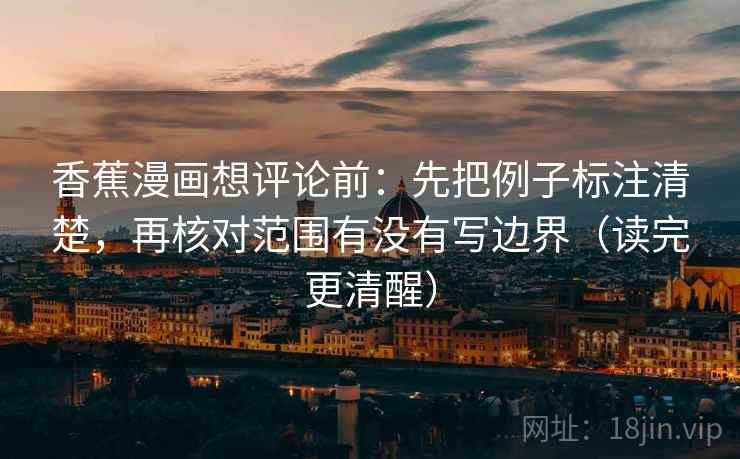 香蕉漫画想评论前:先把例子标注清楚,再核对范围有没有写边界(读完更清醒) 香蕉漫画想评论前:先把例子标注清楚,再核对范围有没有写边界(读完更清醒)