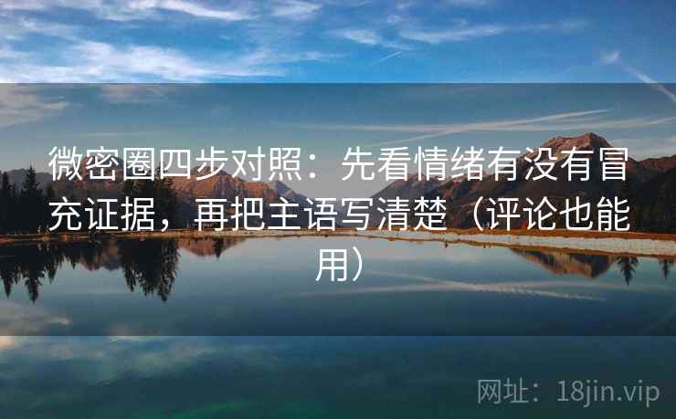 微密圈四步对照:先看情绪有没有冒充证据,再把主语写清楚(评论也能用) 微密圈四步对照:先看情绪有没有冒充证据,再把主语写清楚(评论也能用)