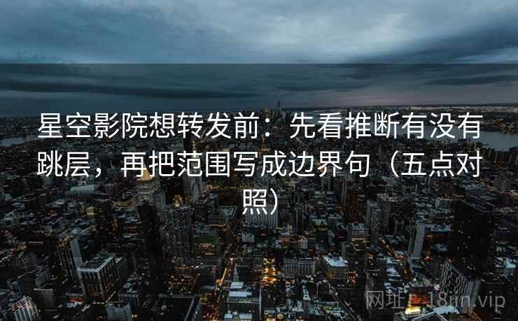星空影院想转发前:先看推断有没有跳层,再把范围写成边界句(五点对照) 星空影院想转发前:先看推断有没有跳层,再把范围写成边界句(五点对照)