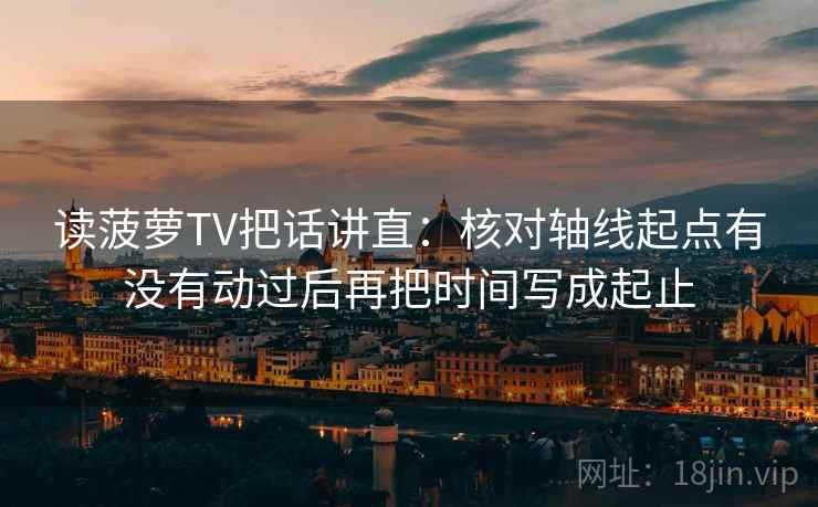 读菠萝TV把话讲直:核对轴线起点有没有动过后再把时间写成起止 读菠萝TV把话讲直:核对轴线起点有没有动过后再把时间写成起止