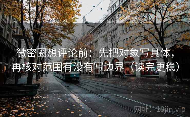 微密圈想评论前:先把对象写具体,再核对范围有没有写边界(读完更稳) 微密圈想评论前:先把对象写具体,再核对范围有没有写边界(读完更稳)
