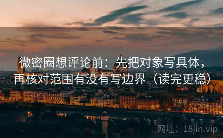 微密圈想评论前:先把对象写具体,再核对范围有没有写边界(读完更稳) 微密圈想评论前:先把对象写具体,再核对范围有没有写边界(读完更稳)