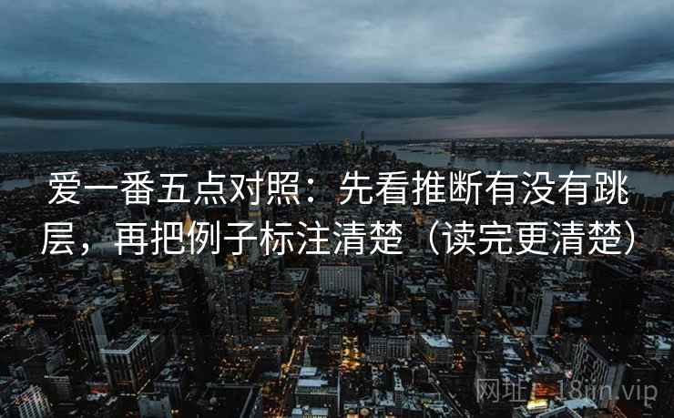 爱一番五点对照:先看推断有没有跳层,再把例子标注清楚(读完更清楚) 爱一番五点对照:先看推断有没有跳层,再把例子标注清楚(读完更清楚)