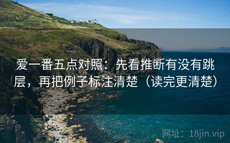 爱一番五点对照:先看推断有没有跳层,再把例子标注清楚(读完更清楚) 爱一番五点对照:先看推断有没有跳层,再把例子标注清楚(读完更清楚)