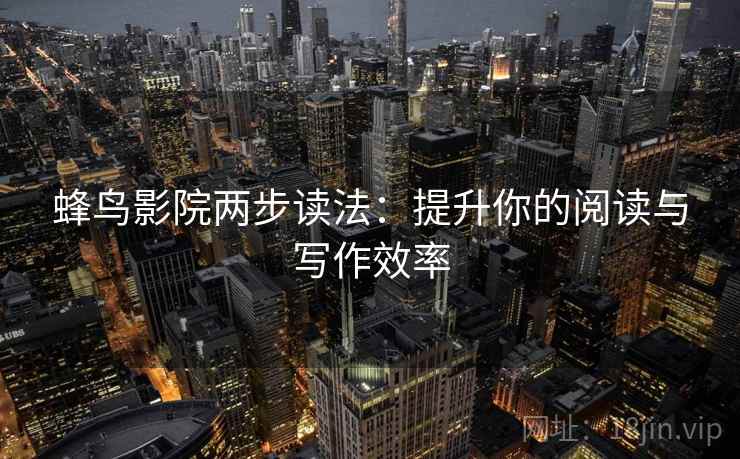 蜂鸟影院两步读法:提升你的阅读与写作效率 蜂鸟影院两步读法:提升你的阅读与写作效率