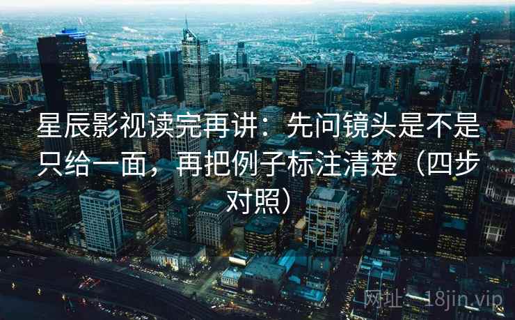 星辰影视读完再讲:先问镜头是不是只给一面,再把例子标注清楚(四步对照) 星辰影视读完再讲:先问镜头是不是只给一面,再把例子标注清楚(四步对照)