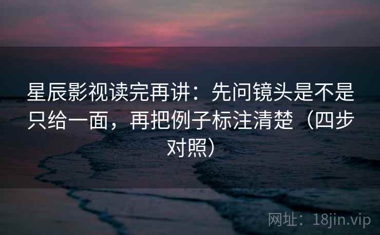 星辰影视读完再讲:先问镜头是不是只给一面,再把例子标注清楚(四步对照) 星辰影视读完再讲:先问镜头是不是只给一面,再把例子标注清楚(四步对照)