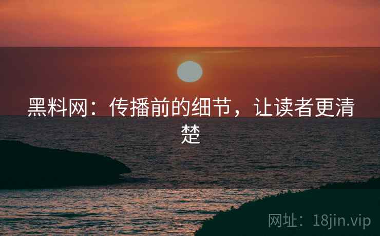 黑料网:传播前的细节,让读者更清楚 黑料网:传播前的细节,让读者更清楚