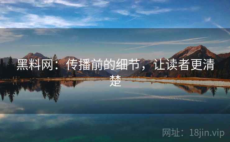 黑料网:传播前的细节,让读者更清楚 黑料网:传播前的细节,让读者更清楚