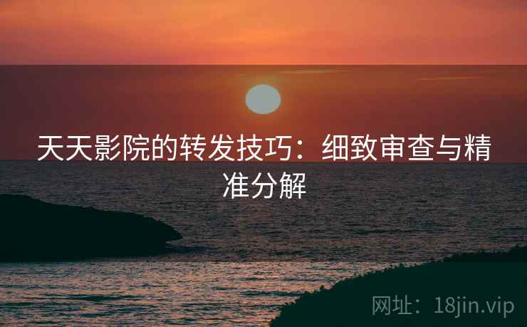 天天影院的转发技巧:细致审查与精准分解 天天影院的转发技巧:细致审查与精准分解