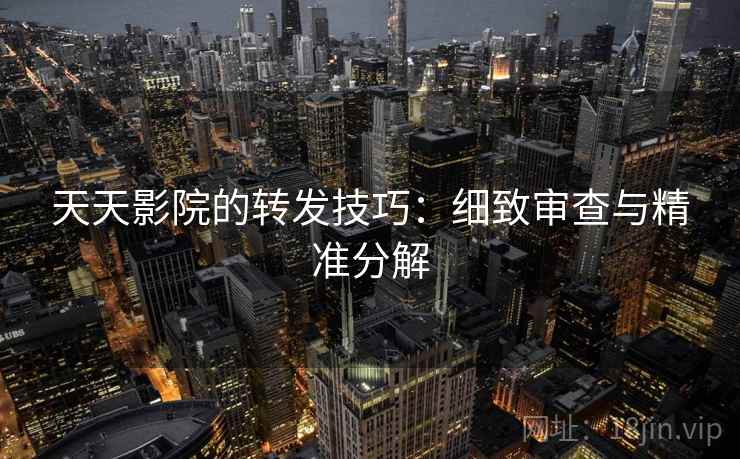 天天影院的转发技巧:细致审查与精准分解 天天影院的转发技巧:细致审查与精准分解
