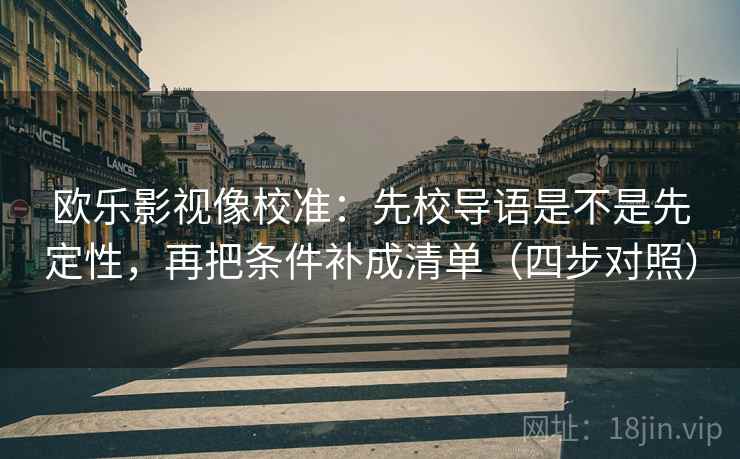 欧乐影视像校准：先校导语是不是先定性，再把条件补成清单（四步对照）