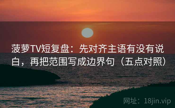 菠萝TV短复盘:先对齐主语有没有说白,再把范围写成边界句(五点对照) 菠萝TV短复盘:先对齐主语有没有说白,再把范围写成边界句(五点对照)