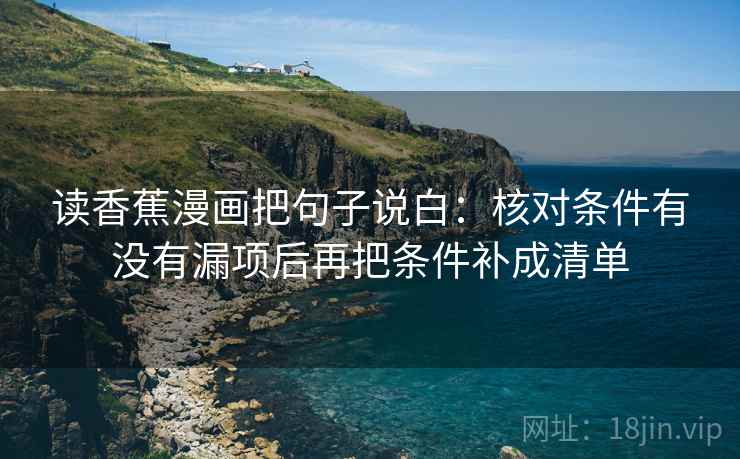 读香蕉漫画把句子说白:核对条件有没有漏项后再把条件补成清单 读香蕉漫画把句子说白:核对条件有没有漏项后再把条件补成清单