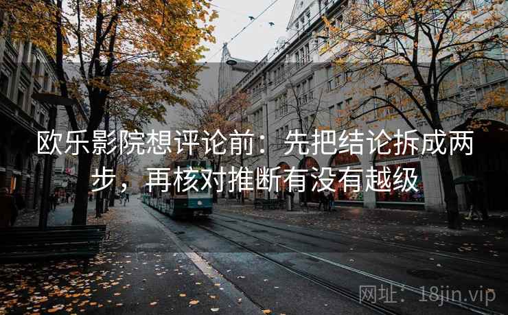 欧乐影院想评论前:先把结论拆成两步,再核对推断有没有越级 欧乐影院想评论前:先把结论拆成两步,再核对推断有没有越级