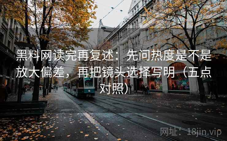 黑料网读完再复述:先问热度是不是放大偏差,再把镜头选择写明(五点对照) 黑料网读完再复述:先问热度是不是放大偏差,再把镜头选择写明(五点对照)