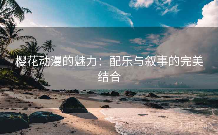 樱花动漫的魅力:配乐与叙事的完美结合 樱花动漫的魅力:配乐与叙事的完美结合
