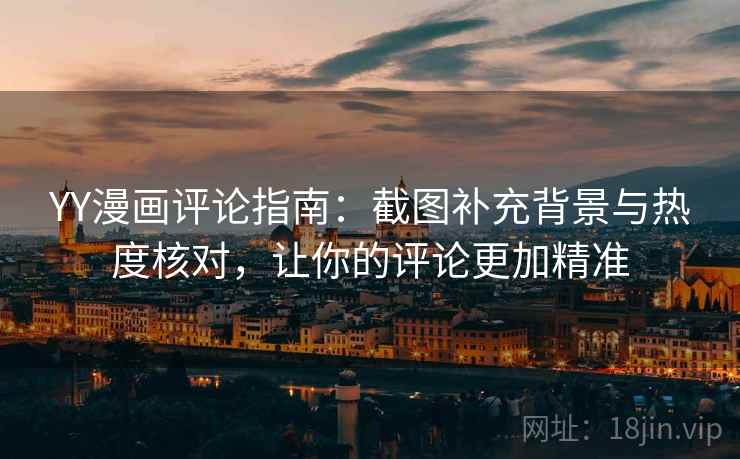 YY漫画评论指南:截图补充背景与热度核对,让你的评论更加精准 YY漫画评论指南:截图补充背景与热度核对,让你的评论更加精准