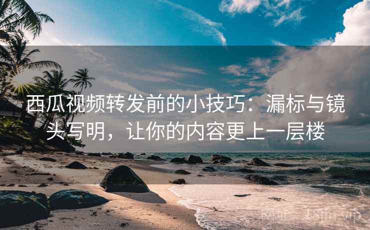 西瓜视频转发前的小技巧:漏标与镜头写明,让你的内容更上一层楼 西瓜视频转发前的小技巧:漏标与镜头写明,让你的内容更上一层楼