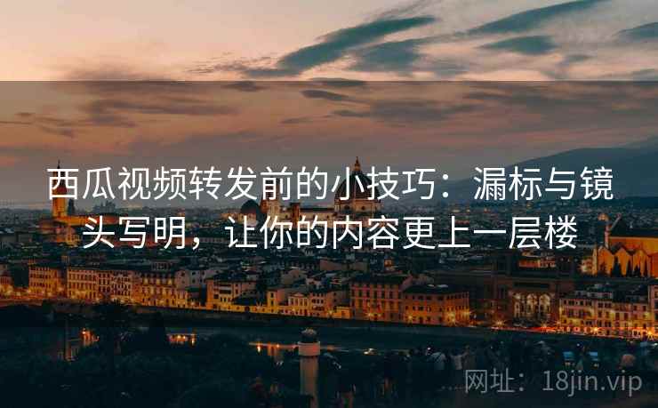 西瓜视频转发前的小技巧:漏标与镜头写明,让你的内容更上一层楼 西瓜视频转发前的小技巧:漏标与镜头写明,让你的内容更上一层楼