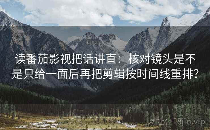 读番茄影视把话讲直:核对镜头是不是只给一面后再把剪辑按时间线重排? 读番茄影视把话讲直:核对镜头是不是只给一面后再把剪辑按时间线重排?