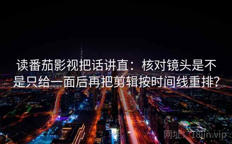 读番茄影视把话讲直:核对镜头是不是只给一面后再把剪辑按时间线重排? 读番茄影视把话讲直:核对镜头是不是只给一面后再把剪辑按时间线重排?