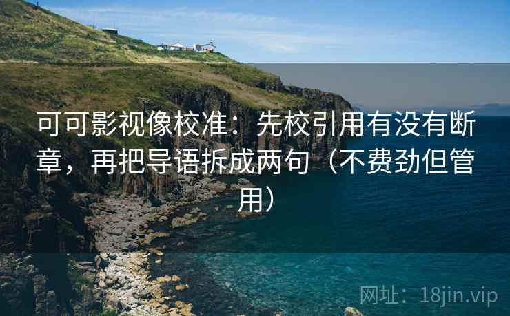 可可影视像校准:先校引用有没有断章,再把导语拆成两句(不费劲但管用) 可可影视像校准:先校引用有没有断章,再把导语拆成两句(不费劲但管用)