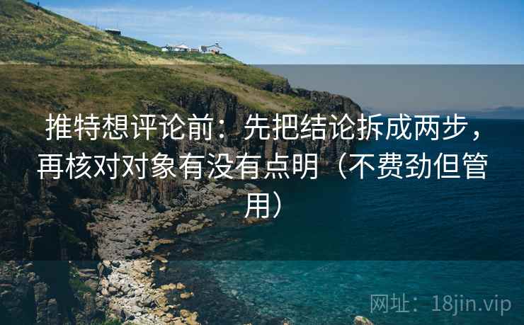 推特想评论前:先把结论拆成两步,再核对对象有没有点明(不费劲但管用) 推特想评论前:先把结论拆成两步,再核对对象有没有点明(不费劲但管用)