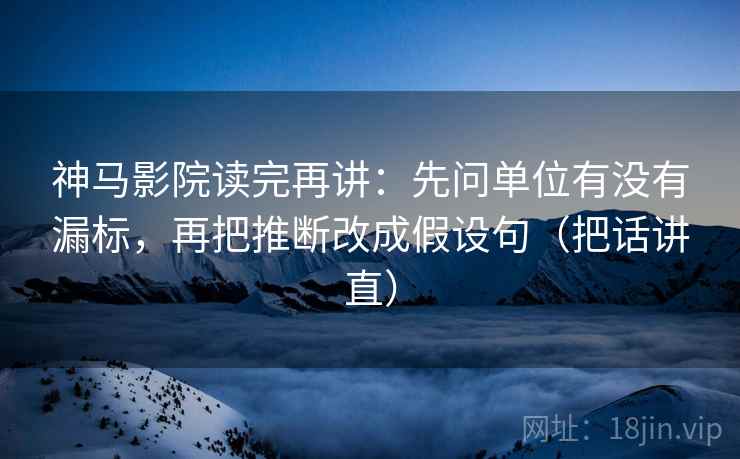 神马影院读完再讲:先问单位有没有漏标,再把推断改成假设句(把话讲直) 神马影院读完再讲:先问单位有没有漏标,再把推断改成假设句(把话讲直)
