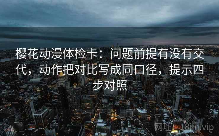 樱花动漫体检卡:问题前提有没有交代,动作把对比写成同口径,提示四步对照 樱花动漫体检卡:问题前提有没有交代,动作把对比写成同口径,提示四步对照